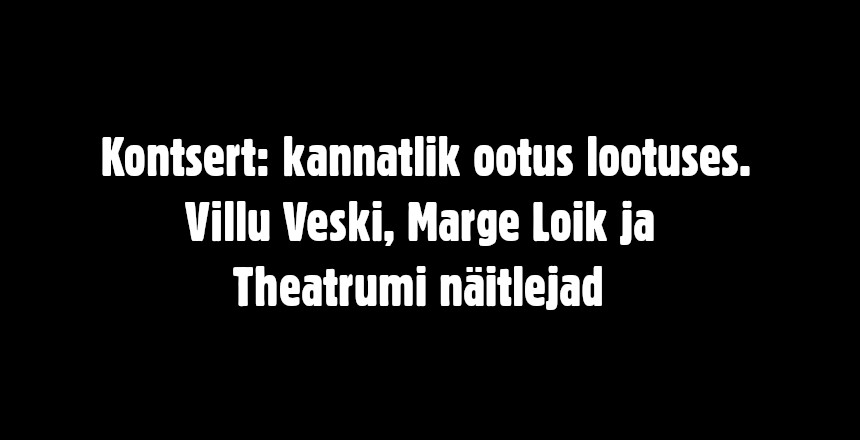 Kontsert: Kannatlik ootus lootuses. Villu Veski, Marge Loik ja Theatrumi näitlejad
